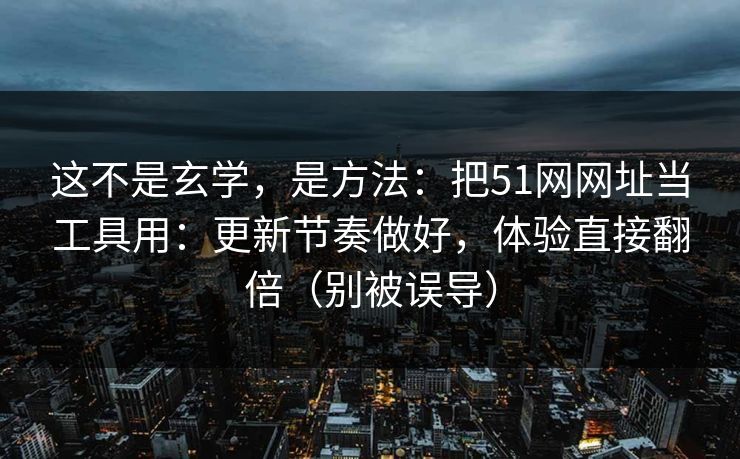 这不是玄学，是方法：把51网网址当工具用：更新节奏做好，体验直接翻倍（别被误导）
